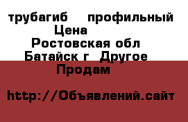 трубагиб  . профильный › Цена ­ 8 000 - Ростовская обл., Батайск г. Другое » Продам   